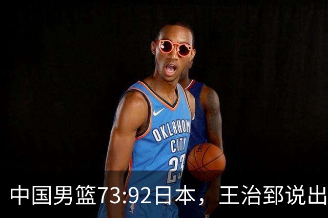 中国男篮73:92日本，王治郅说出3个输球原因，句句扎心！