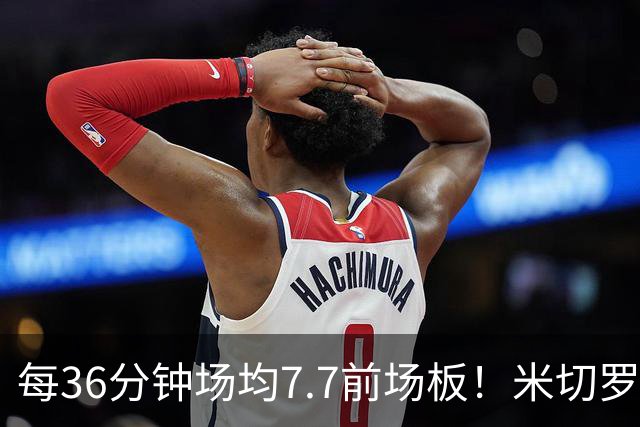 每36分钟场均7.7前场板！米切罗上赛季常规赛第1 亚当斯第2