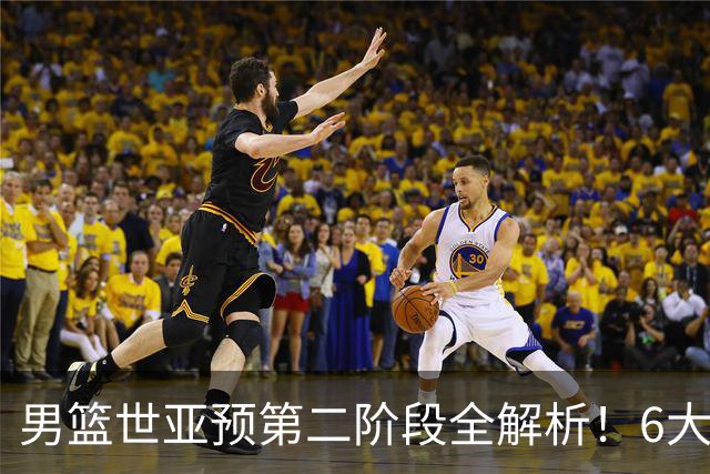 男篮世亚预第二阶段全解析！6大对手就位，中国男篮冲世界杯无容错空间