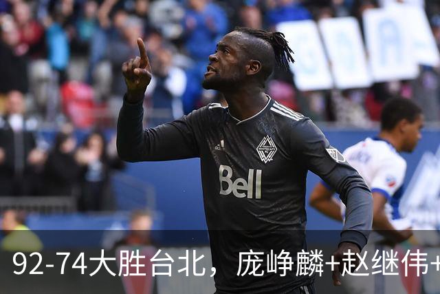 92-74大胜台北，庞峥麟+赵继伟+胡金秋三核亮眼，杨瀚森仅10+5